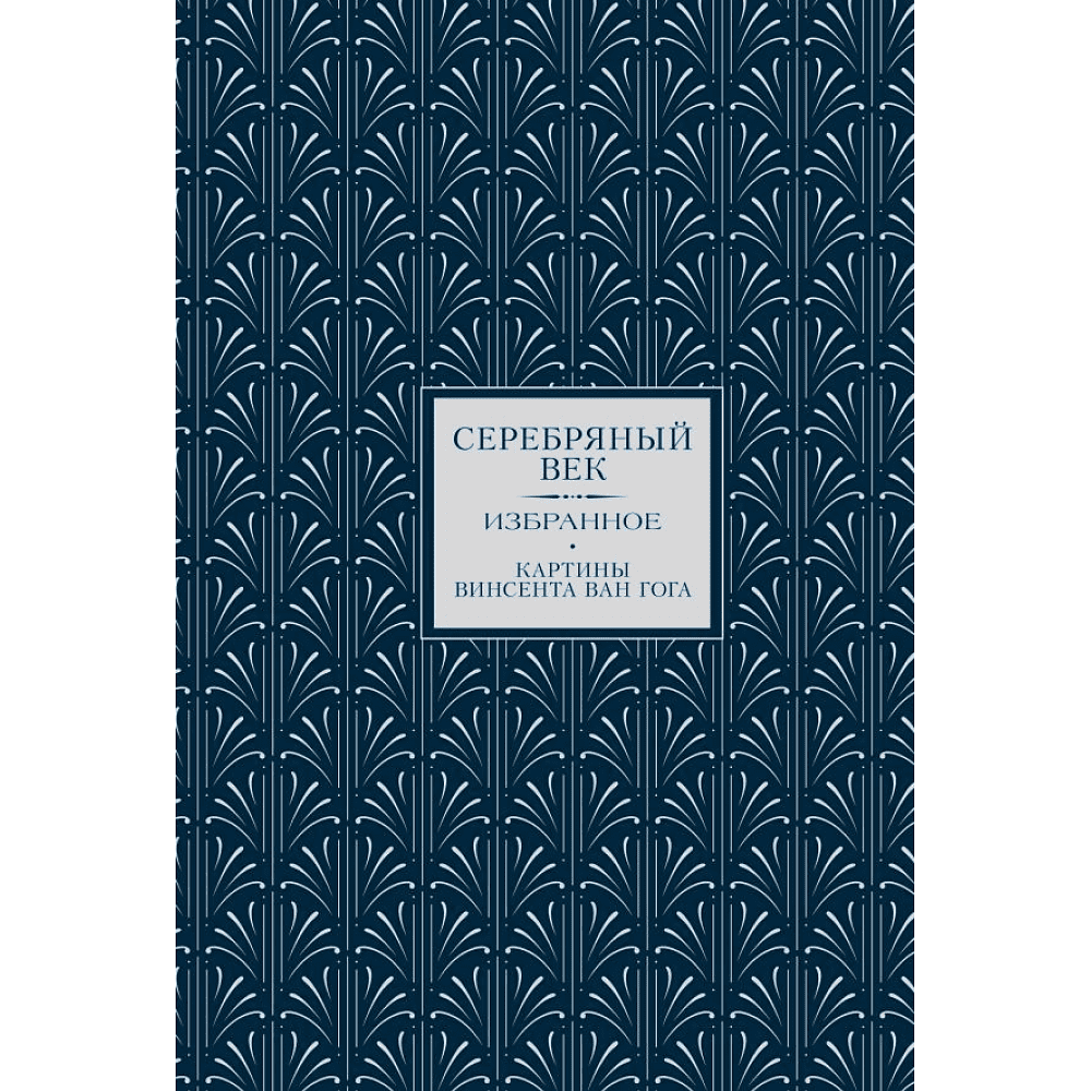 Книга "Серебряный век. Избранное. Картины Винсента ван Гога", Анна Ахматова, Константин Бальмонт, Андрей Белый